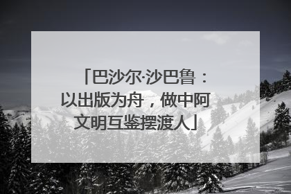 巴沙尔·沙巴鲁：以出版为舟，做中阿文明互鉴摆渡人