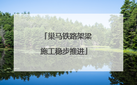巢马铁路架梁施工稳步推进