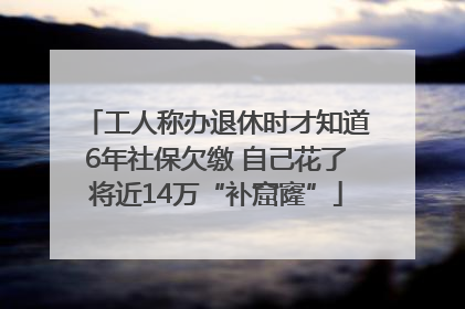 工人称办退休时才知道6年社保欠缴 自己花了将近14万“补窟窿”