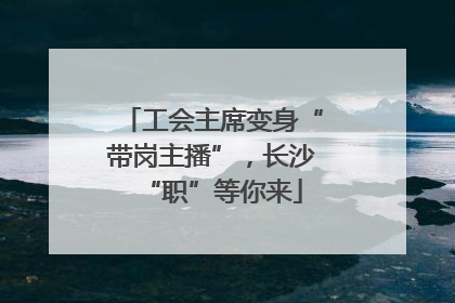 工会主席变身“带岗主播”，长沙“职”等你来