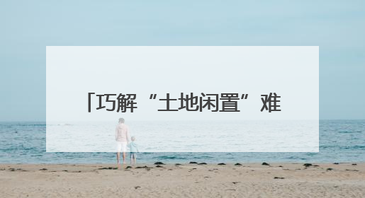 巧解“土地闲置”难题 “共享模式”激活乡村振兴新动能