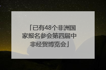 已有48个非洲国家报名参会第四届中非经贸博览会