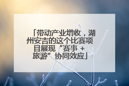 带动产业增收，湖州安吉的这个比赛项目展现“赛事 + 旅游”协同效应