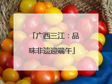 广西三江：品味非遗迎端午