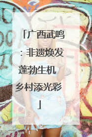 广西武鸣：非遗焕发蓬勃生机 乡村添光彩