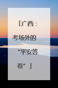 广西：考场外的“平安答卷”