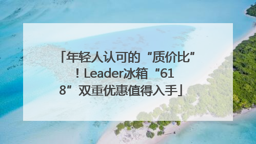 年轻人认可的“质价比”！Leader冰箱“618”双重优惠值得入手