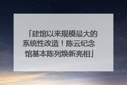 建馆以来规模最大的系统性改造！陈云纪念馆基本陈列焕新亮相