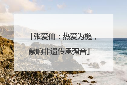 张爱仙：热爱为槌，敲响非遗传承强音