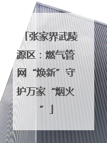 张家界武陵源区：燃气管网“焕新”守护万家“烟火”