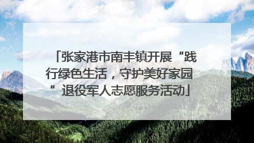 张家港市南丰镇开展“践行绿色生活，守护美好家园”退役军人志愿服务活动