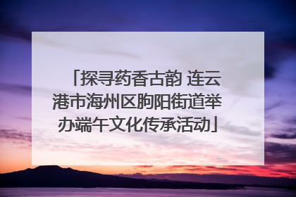 探寻药香古韵 连云港市海州区朐阳街道举办端午文化传承活动