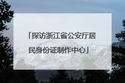 探访浙江省公安厅居民身份证制作中心