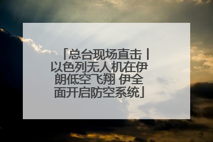 总台现场直击丨以色列无人机在伊朗低空飞翔 伊全面开启防空系统