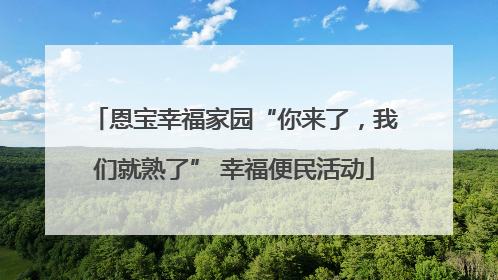 恩宝幸福家园“你来了，我们就熟了” 幸福便民活动