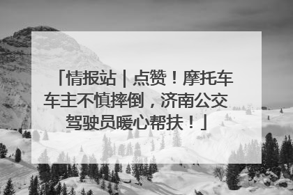 情报站｜点赞！摩托车车主不慎摔倒，济南公交驾驶员暖心帮扶！