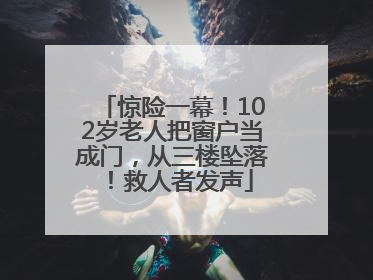 惊险一幕！102岁老人把窗户当成门，从三楼坠落！救人者发声