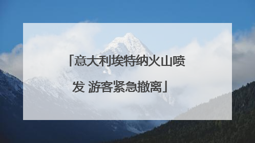 意大利埃特纳火山喷发 游客紧急撤离