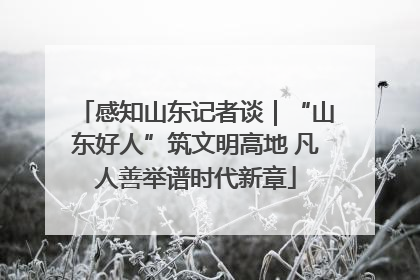 感知山东记者谈｜“山东好人”筑文明高地 凡人善举谱时代新章