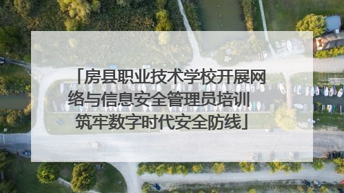 房县职业技术学校开展网络与信息安全管理员培训 筑牢数字时代安全防线