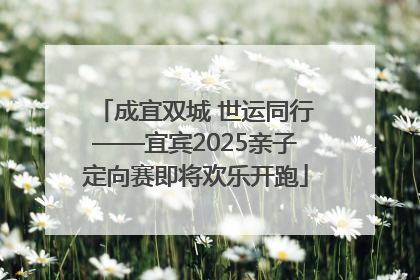 成宜双城 世运同行——宜宾2025亲子定向赛即将欢乐开跑