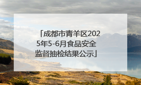 成都市青羊区2025年5-6月食品安全监督抽检结果公示