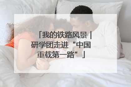 我的铁路风景｜研学团走进“中国重载第一路”