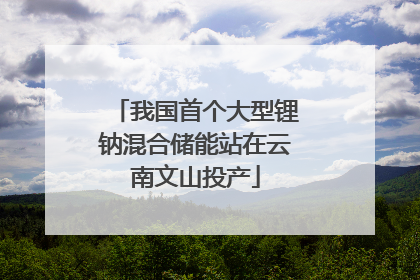 我国首个大型锂钠混合储能站在云南文山投产