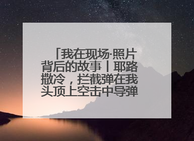 我在现场·照片背后的故事丨耶路撒冷，拦截弹在我头顶上空击中导弹，碎片四射
