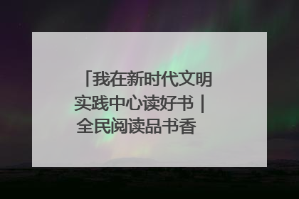 我在新时代文明实践中心读好书|全民阅读品书香 文明新风润心田