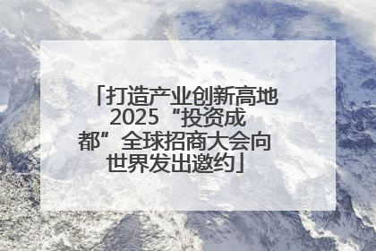 打造产业创新高地 2025“投资成都”全球招商大会向世界发出邀约