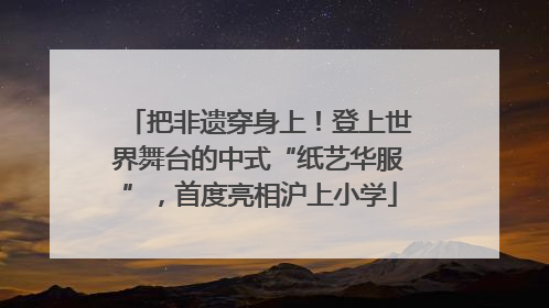 把非遗穿身上！登上世界舞台的中式“纸艺华服”，首度亮相沪上小学