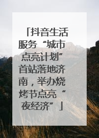 抖音生活服务“城市点亮计划”首站落地济南，举办烧烤节点亮“夜经济”
