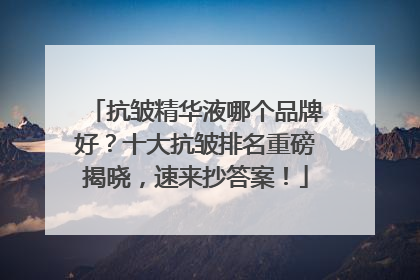 抗皱精华液哪个品牌好？十大抗皱排名重磅揭晓，速来抄答案！