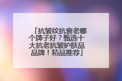 抗皱纹抗衰老哪个牌子好？甄选十大抗老抗皱护肤品品牌！精品推荐