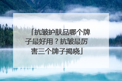 抗皱护肤品哪个牌子最好用？抗皱最厉害三个牌子揭晓