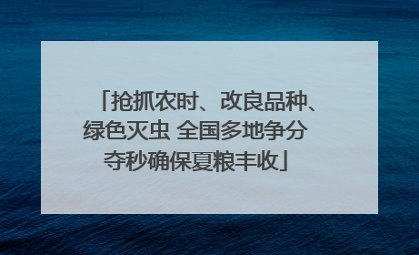 抢抓农时、改良品种、绿色灭虫 全国多地争分夺秒确保夏粮丰收