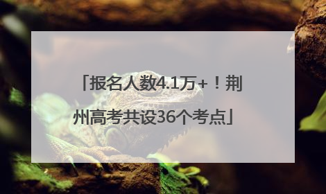 报名人数4.1万+！荆州高考共设36个考点
