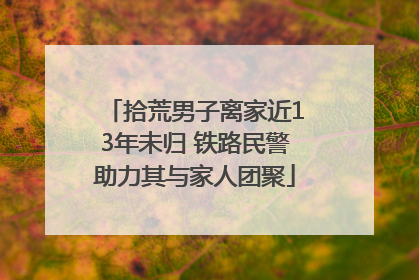 拾荒男子离家近13年未归 铁路民警助力其与家人团聚