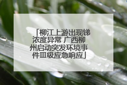 柳江上游出现锑浓度异常 广西柳州启动突发环境事件Ⅲ级应急响应