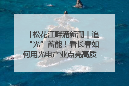 松花江畔涌新潮｜追“光”蓄能！看长春如何用光电产业点亮高质量发展新赛道
