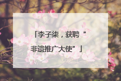 李子柒，获聘“非遗推广大使”