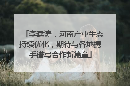 李建涛：河南产业生态持续优化，期待与各地携手谱写合作新篇章