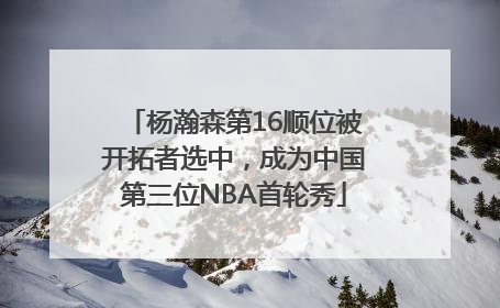 杨瀚森第16顺位被开拓者选中，成为中国第三位NBA首轮秀