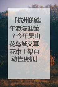 杭州的端午浪漫谁懂？今年吴山花鸟城艾草花束上架自动售货机