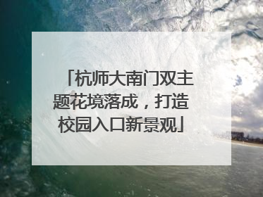 杭师大南门双主题花境落成，打造校园入口新景观