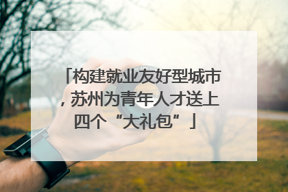 构建就业友好型城市，苏州为青年人才送上四个“大礼包”