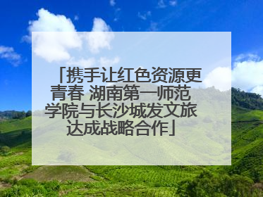 携手让红色资源更青春 湖南第一师范学院与长沙城发文旅达成战略合作
