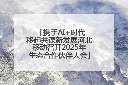 携手AI+时代 移起共谋新发展河北移动召开2025年生态合作伙伴大会