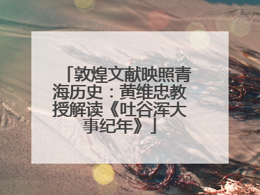敦煌文献映照青海历史：黄维忠教授解读《吐谷浑大事纪年》